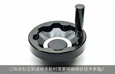 订购非标定制波纹手轮时需要明确哪些技术参数？